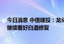 今日消息 中信建投：龙头企业Q2利润表现预计好于收入，继续看好白酒修复