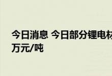 今日消息 今日部分锂电材料报价下跌 电解钴下跌0.9-1.05万元/吨