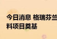 今日消息 格瑞芬兰州新区年产12万吨负极材料项目奠基