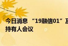 今日消息 “19融信01”及“19融信02”停牌，将召开债券持有人会议