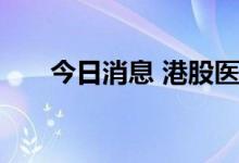 今日消息 港股医药板块午后持续走高