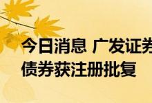 今日消息 广发证券：发行不超200亿元公司债券获注册批复