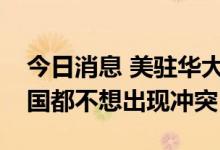 今日消息 美驻华大使：中美会继续竞争但两国都不想出现冲突