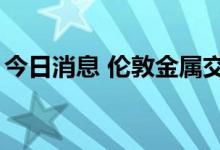 今日消息 伦敦金属交易所三个月期镍涨超5%