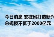 今日消息 安徽省打造新兴产业引导基金体系 设三大基金群 总规模不低于2000亿元