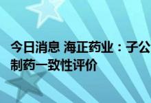 今日消息 海正药业：子公司药品注射用磷酸氟达拉滨通过仿制药一致性评价