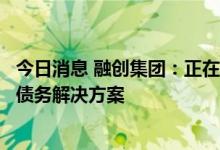 今日消息 融创集团：正在任命新的审计师并积极制定可行的债务解决方案