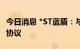 今日消息 *ST蓝盾：与丝路基金签订投资意向协议