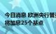 今日消息 欧洲央行管委穆勒预计欧洲央行7月将加息25个基点