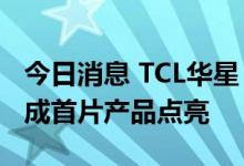 今日消息 TCL华星：广州t9项目提前3个月完成首片产品点亮