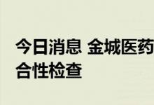 今日消息 金城医药：全资子公司通过GMP符合性检查
