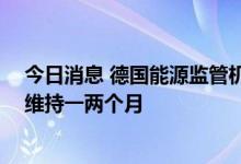 今日消息 德国能源监管机构：没有俄天然气 德现有储备可维持一两个月