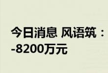 今日消息 风语筑：预计上半年亏损5500万元-8200万元