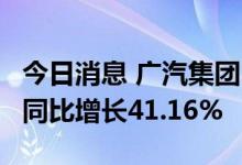 今日消息 广汽集团：6月汽车销量234394辆 同比增长41.16%