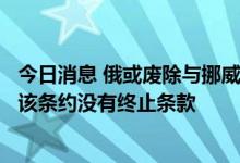 今日消息 俄或废除与挪威的海域边界划定条约 挪威外交部：该条约没有终止条款