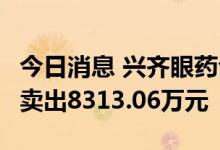 今日消息 兴齐眼药今日20cm跌停 2家机构净卖出8313.06万元