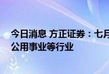 今日消息 方正证券：七月建议关注煤炭、银行、食品饮料、公用事业等行业