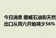 今日消息 挪威石油和天然气协会：罢工升级将让挪威天然气出口从周六开始减少56%