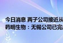 今日消息 两子公司接近从美商务部“未经核实名单”移除？药明生物：无锡公司已完成检查 上海公司还在等待检查