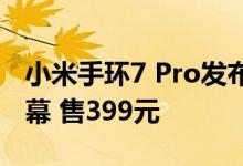 小米手环7 Pro发布：新增GPS定位配更大屏幕 售399元