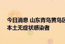 今日消息 山东青岛黄岛区昨日新增2例本土确诊病例和4例本土无症状感染者