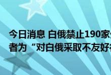 今日消息 白俄禁止190家外资公司出售所持股份，公司所有者为“对白俄采取不友好行动的外国人士”
