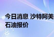 今日消息 沙特阿美全面提高8月对亚洲客户的石油报价