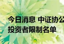 今日消息 中证协公告首次公开发行股票网下投资者限制名单