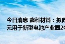 今日消息 鑫科材料：拟向四川融鑫定增募资不超10.659亿元用于新型电池产业园2GWh项目