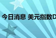 今日消息 美元指数DXY短线涨幅扩大至40点