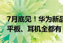 7月底见！华为新品发布会曝光：手机、旗舰平板、耳机全都有