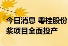 今日消息 粤桂股份：贵糖年产10.89万吨漂白浆项目全面投产