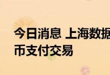 今日消息 上海数据交易所成交首笔数字人民币支付交易