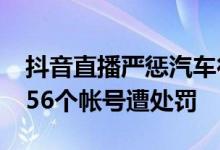 抖音直播严惩汽车行业“擦边”营销问题 5956个帐号遭处罚