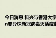 今日消息 科兴与香港大学临床试验中心等合作开展Omicron变异株新冠病毒灭活疫苗加强剂临床试验