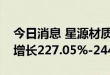 今日消息 星源材质：预计上半年净利润同比增长227.05%-244.97%