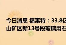 今日消息 福莱特：33.8亿元竞得“安徽省凤阳县灵山-木屐山矿区新13号段玻璃用石英岩矿”采矿权