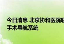 今日消息 北京协和医院联合腾讯AI Lab发布便携式智能化手术导航系统
