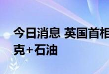 今日消息 英国首相约翰逊：将需要更多欧佩克+石油