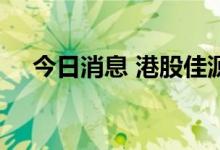 今日消息 港股佳源国际控股高开超14%