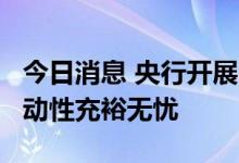 今日消息 央行开展30亿元小额逆回购操作 流动性充裕无忧