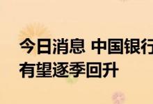 今日消息 中国银行研究院：下半年中国经济有望逐季回升