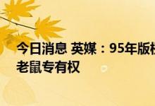 今日消息 英媒：95年版权保护期临近，迪士尼或将失去米老鼠专有权