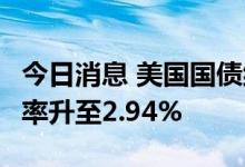 今日消息 美国国债继续跌势  两年期国债收益率升至2.94%