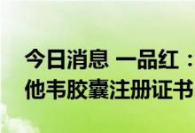 今日消息 一品红：全资子公司获得磷酸奥司他韦胶囊注册证书