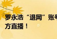 罗永浩“退网”账号首度发声：没有调侃新东方直播！