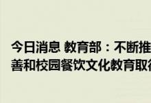 今日消息 教育部：不断推进学校食品安全管理、学生营养改善和校园餐饮文化教育取得新进展