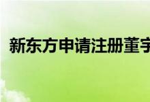 新东方申请注册董宇辉等多位主播名字商标