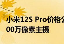 小米12S Pro价格公布！4699起 拥有三颗5000万像素主摄