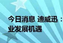 今日消息 迪威迅：跻身氢能源，抢抓氢能产业发展机遇